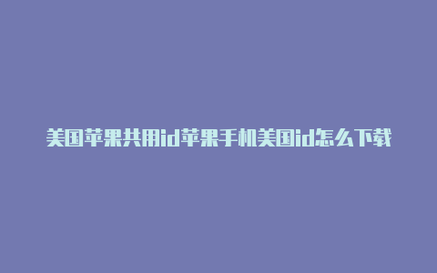 美国苹果共用id苹果手机美国id怎么下载云顶