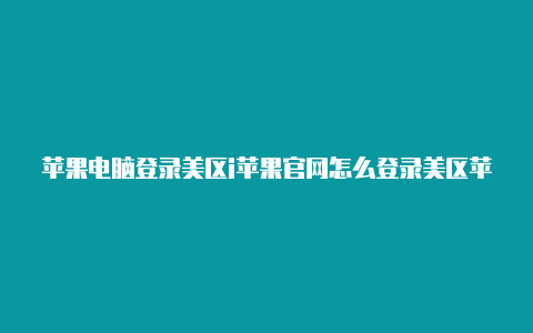 苹果电脑登录美区i苹果官网怎么登录美区苹果idd