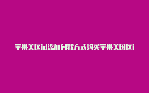 苹果美区id添加付款方式购买苹果美国区id哪个平台放心