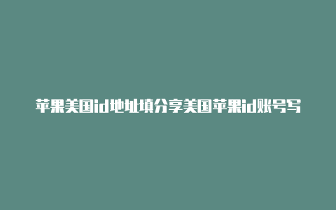 苹果美国id地址填分享美国苹果id账号写模板