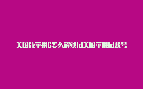 美国版苹果6怎么解锁id美国苹果id账号密码大全2022