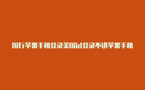 国行苹果手机登录美国id登录不进苹果手机怎么更改美国id