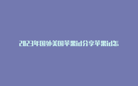 2023年国外美国苹果id分享苹果id怎么从国外改成国内的人