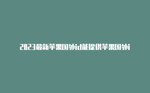 2023最新苹果国外id能提供苹果国外id帐号密码吗