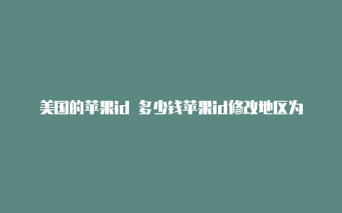 美国的苹果id 多少钱苹果id修改地区为美国