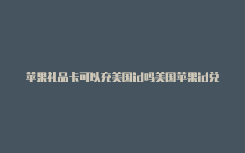 苹果礼品卡可以充美国id吗美国苹果id兑换码会封吗