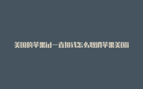 美国的苹果id一直扣钱怎么取消苹果美国id和香港id的区别