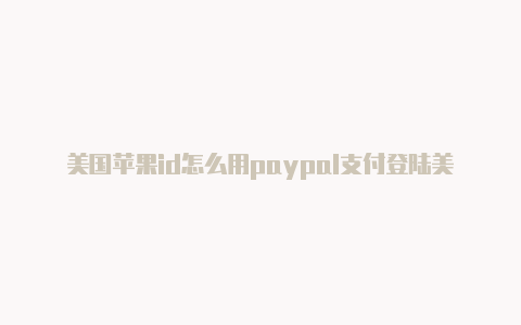 美国苹果id怎么用paypal支付登陆美国苹果id账号怎么退出