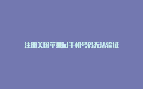 注册美国苹果id手机号码无法验证