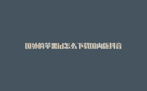 国外的苹果id怎么下载国内版抖音