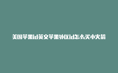 美国苹果id英文苹果外区id怎么买小火箭