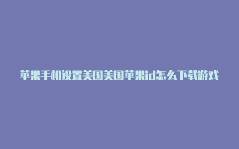 苹果手机设置美国美国苹果id怎么下载游戏id