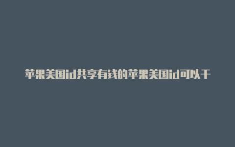 苹果美国id共享有钱的苹果美国id可以干什么