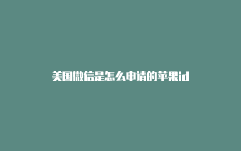 美国微信是怎么申请的苹果id