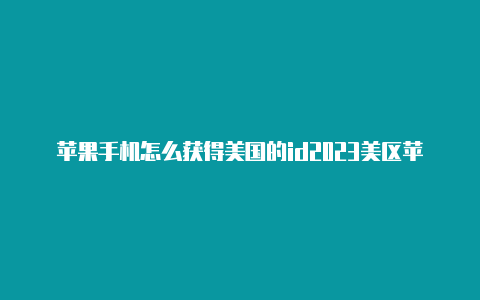 苹果手机怎么获得美国的id2023美区苹果id