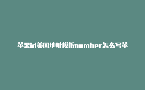 苹果id美国地址模板number怎么写苹果id美国账号的号码怎么填