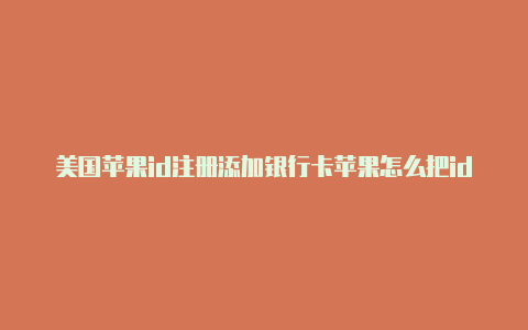 美国苹果id注册添加银行卡苹果怎么把id改成美国的