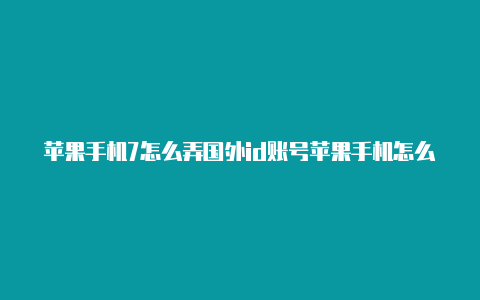 苹果手机7怎么弄国外id账号苹果手机怎么注册国外的苹果id