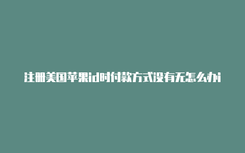 注册美国苹果id时付款方式没有无怎么办ios13苹果美国id怎么注