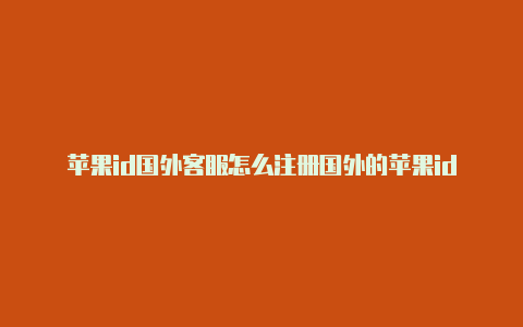 苹果id国外客服怎么注册国外的苹果id