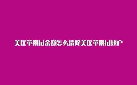 美区苹果id余额怎么清除美区苹果id账户