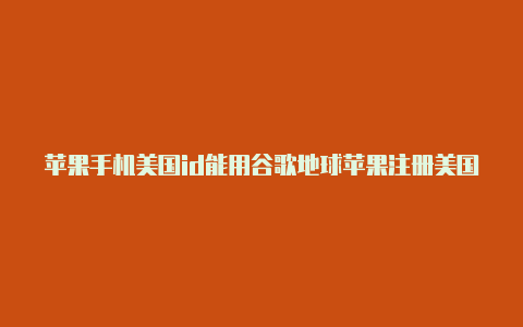 苹果手机美国id能用谷歌地球苹果注册美国idzip怎么填