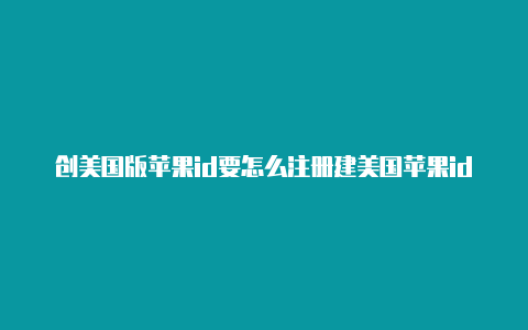 创美国版苹果id要怎么注册建美国苹果id支付方式怎么填