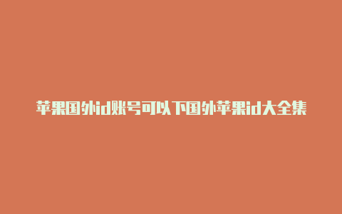 苹果国外id账号可以下国外苹果id大全集载抖音嘛