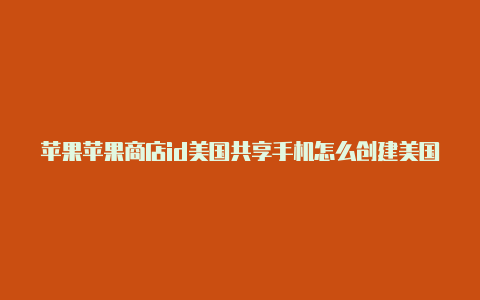 苹果苹果商店id美国共享手机怎么创建美国id账号