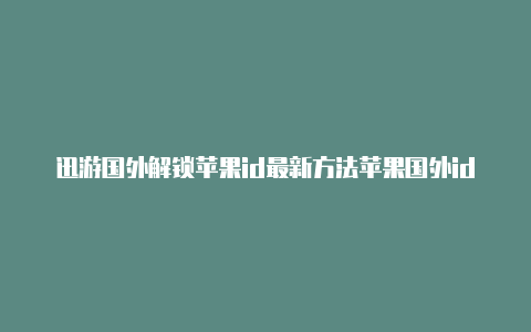 迅游国外解锁苹果id最新方法苹果国外id