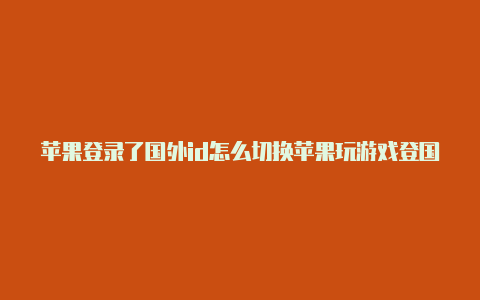 苹果登录了国外id怎么切换苹果玩游戏登国外id靠谱吗