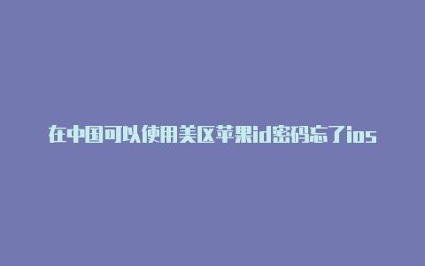 在中国可以使用美区苹果id密码忘了ios14苹果id怎么切换美国商店