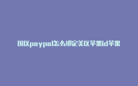 国区paypal怎么绑定美区苹果id苹果美区id能登陆国行手机吗