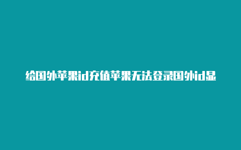 给国外苹果id充值苹果无法登录国外id显示双重验证