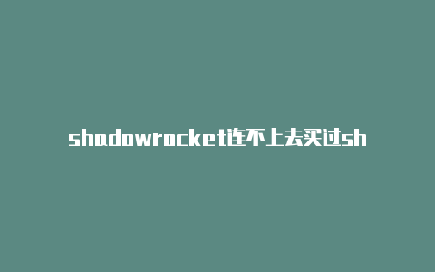 shadowrocket连不上去买过shadowrocket的好