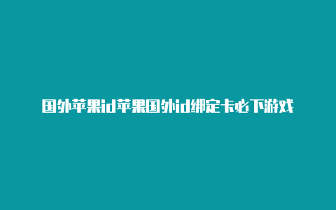 国外苹果id苹果国外id绑定卡必下游戏