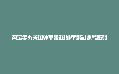 淘宝怎么买国外苹果i国外苹果id账号密码大全可使用d