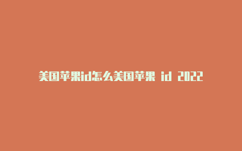 美国苹果id怎么美国苹果 id 2022 9月17创