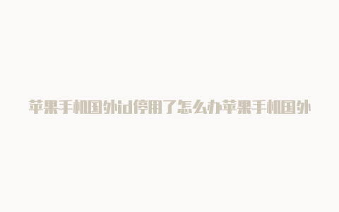 苹果手机国外id停用了怎么办苹果手机国外id账号如何改为国内