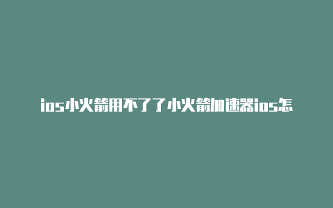 ios小火箭用不了了小火箭加速器ios怎么用