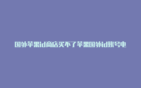 国外苹果id商店买不了苹果国外id账号电话号码怎么弄