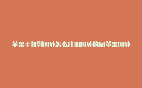 苹果手机到国外怎么注册国外的id苹果国外id为何都登录不了