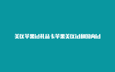 美区苹果id礼品卡苹果美区id和国内id无法内购