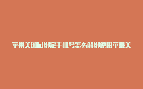 苹果美国id绑定手机号怎么解绑使用苹果美国id会封号吗