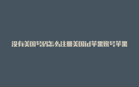 没有美国号码怎么注册美国id苹果账号苹果美国id账号绑卡