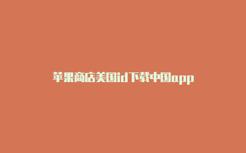 苹果商店美国id下载中国app