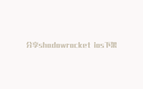 分享shadowrocket ios下架常常更新