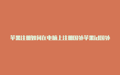 苹果注册如何在电脑上注册国外苹果id国外id步走