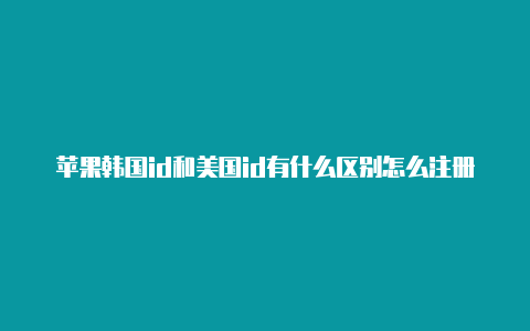 苹果韩国id和美国id有什么区别怎么注册外区的苹果id