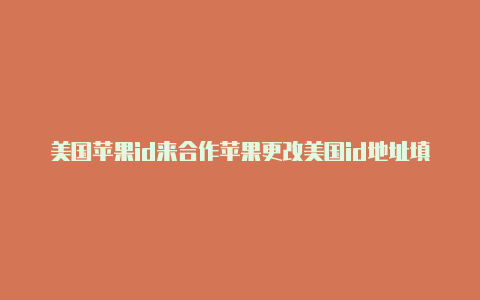 美国苹果id来合作苹果更改美国id地址填写